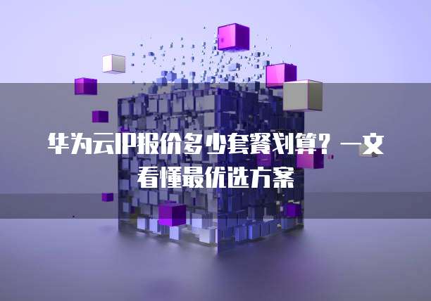 华为云IP报价多少套餐划算?一文看懂最优选方案