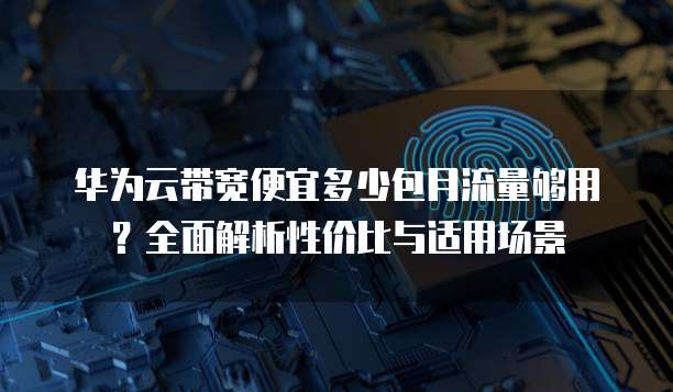华为云带宽便宜多少包月流量够用?全面解析性价比与适用场景