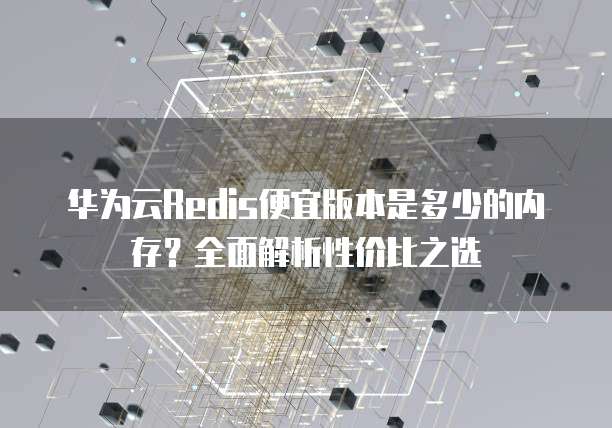 华为云Redis便宜版本是多少的内存？全面解析性价比之选