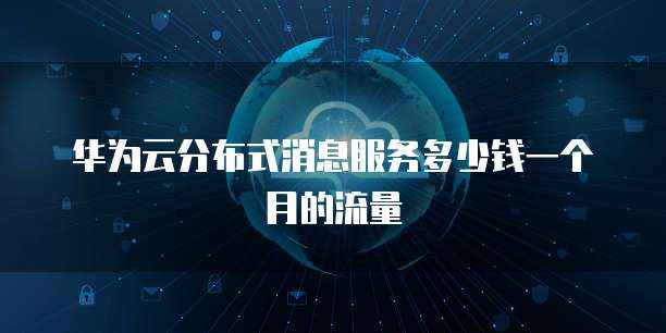 华为云分布式消息服务多少钱一个月的流量
