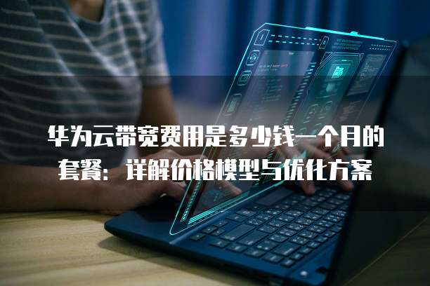 华为云带宽费用是多少钱一个月的套餐:详解价格模型与优化方案