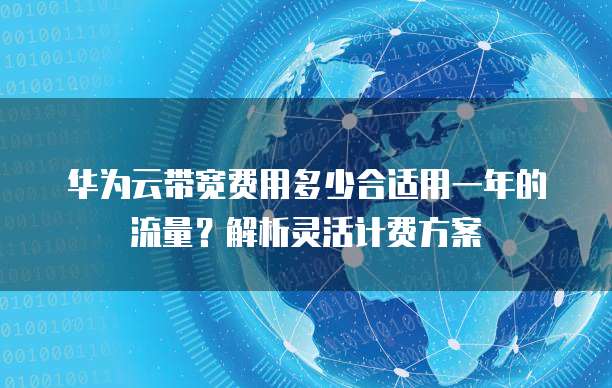 华为云带宽费用多少合适用一年的流量?解析灵活计费方案