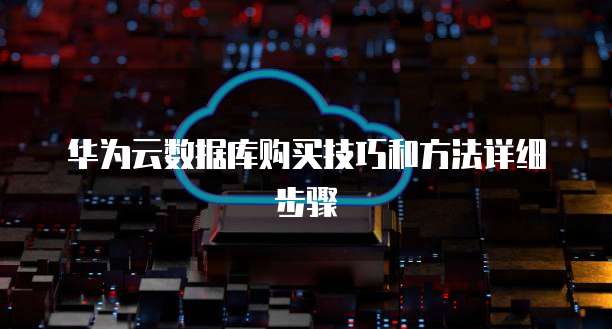 华为云数据库购买技巧和方法详细步骤