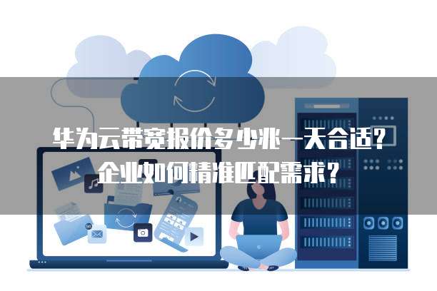 华为云带宽报价多少兆一天合适?企业如何精准匹配需求?