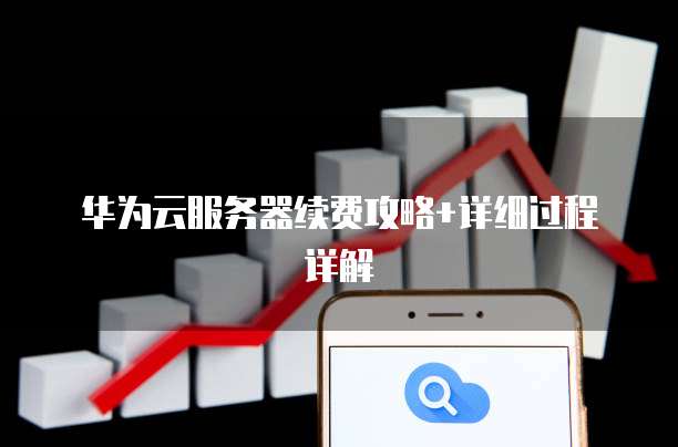 华为云服务器续费攻略+详细过程详解
