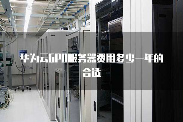 华为云GPU服务器费用多少一年的合适