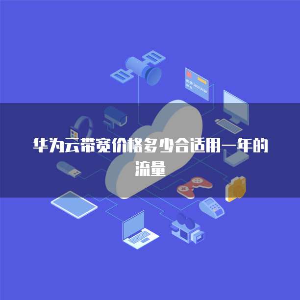 华为云带宽价格多少合适用一年的流量