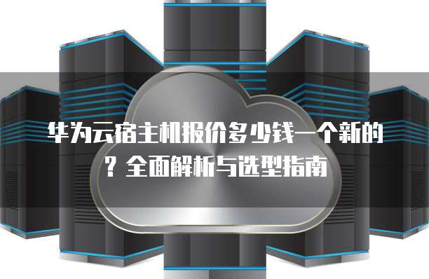 华为云宿主机报价多少钱一个新的?全面解析与选型指南