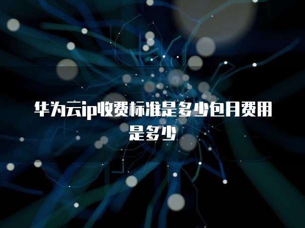 华为云ip收费标准是多少包月费用是多少