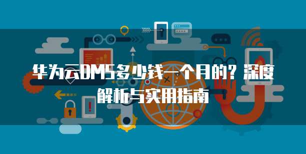 华为云DMS多少钱一个月的?深度解析与实用指南