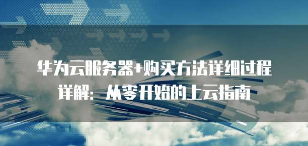 华为云服务器+购买方法详细过程详解:从零开始的上云指南