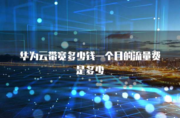 华为云带宽多少钱一个月的流量费是多少