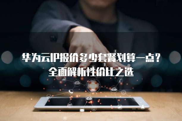 华为云IP报价多少套餐划算一点？全面解析性价比之选