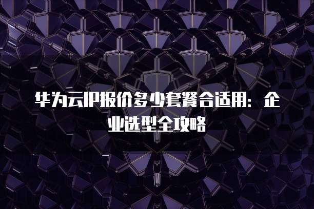 华为云IP报价多少套餐合适用:企业选型全攻略