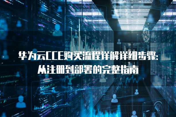 华为云CCE购买流程详解详细步骤:从注册到部署的完整指南