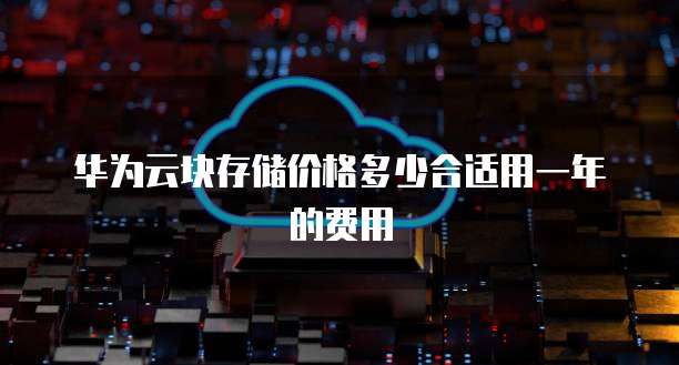 华为云块存储价格多少合适用一年的费用
