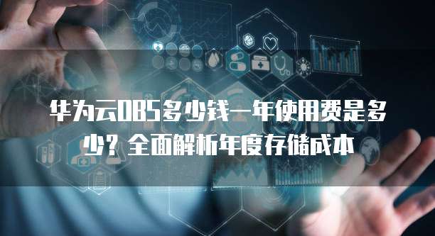 华为云OBS多少钱一年使用费是多少？全面解析年度存储成本
