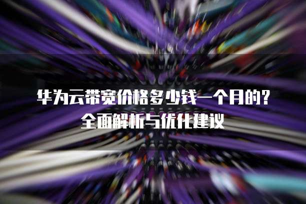 华为云带宽价格多少钱一个月的?全面解析与优化建议