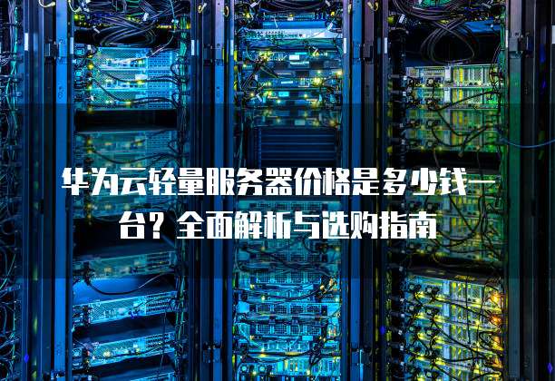 华为云轻量服务器价格是多少钱一台?全面解析与选购指南