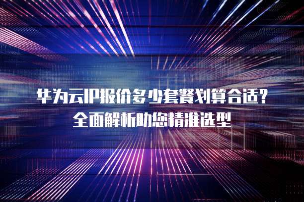 华为云IP报价多少套餐划算合适?全面解析助您精准选型