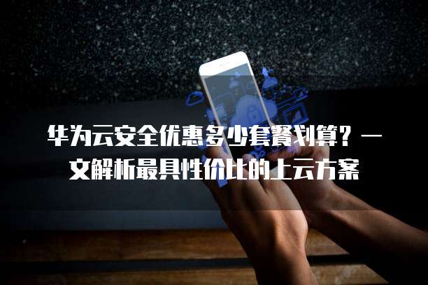 华为云安全优惠多少套餐划算?一文解析最具性价比的上云方案