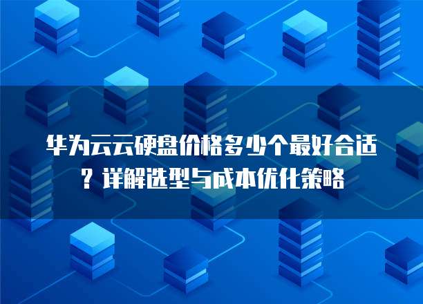 华为云云硬盘价格多少个最好合适？详解选型与成本优化策略