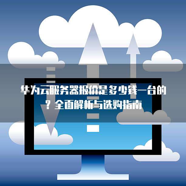 华为云服务器报价是多少钱一台的?全面解析与选购指南