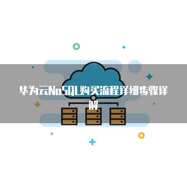 华为云NoSQL购买流程详细步骤详解