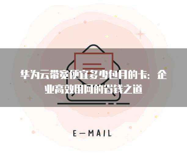 华为云带宽便宜多少包月的卡:企业高效用网的省钱之道