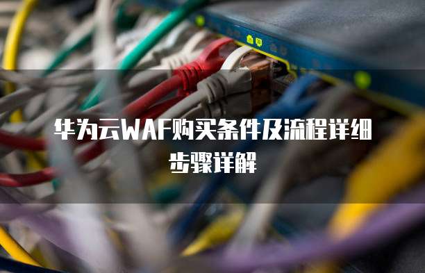 华为云WAF购买条件及流程详细步骤详解
