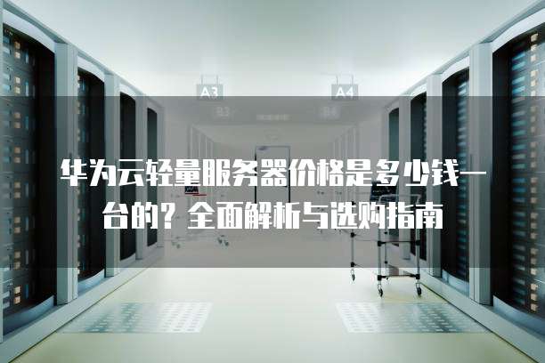 华为云轻量服务器价格是多少钱一台的?全面解析与选购指南