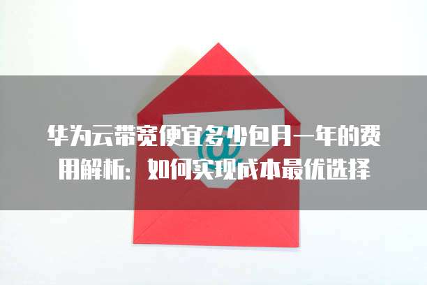 华为云带宽便宜多少包月一年的费用解析:如何实现成本最优选择