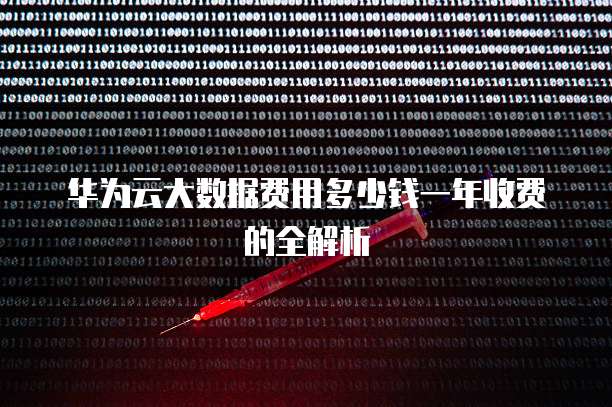 华为云大数据费用多少钱一年收费的全解析