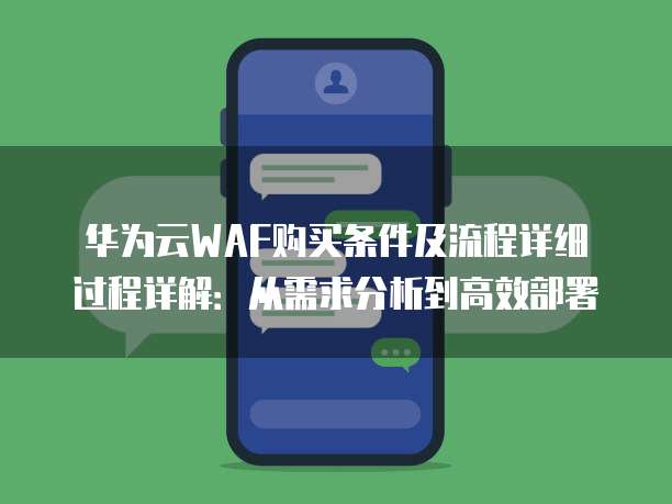 华为云WAF购买条件及流程详细过程详解:从需求分析到高效部署