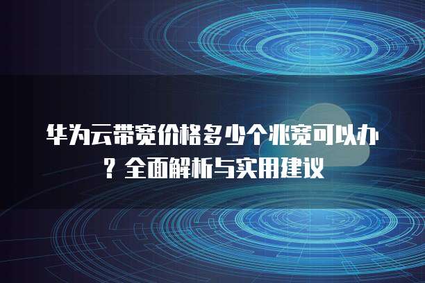 华为云带宽价格多少个兆宽可以办？全面解析与实用建议