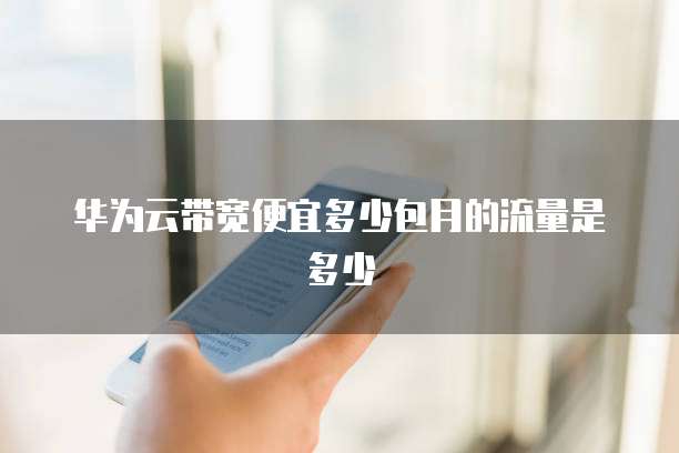 华为云带宽便宜多少包月的流量是多少