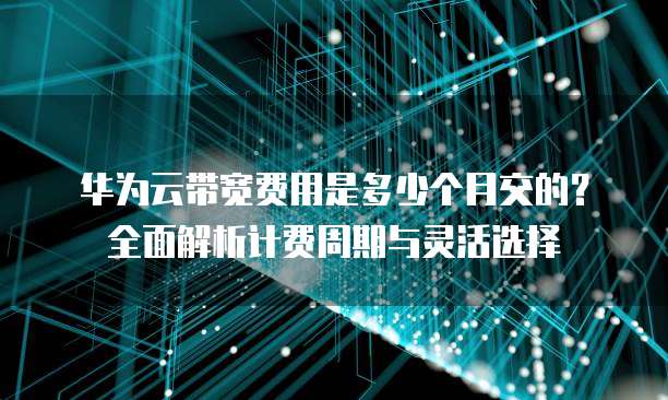 华为云带宽费用是多少个月交的?全面解析计费周期与灵活选择