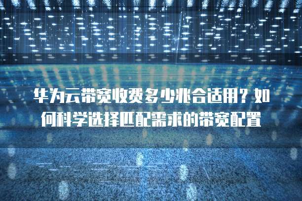 华为云带宽收费多少兆合适用?如何科学选择匹配需求的带宽配置