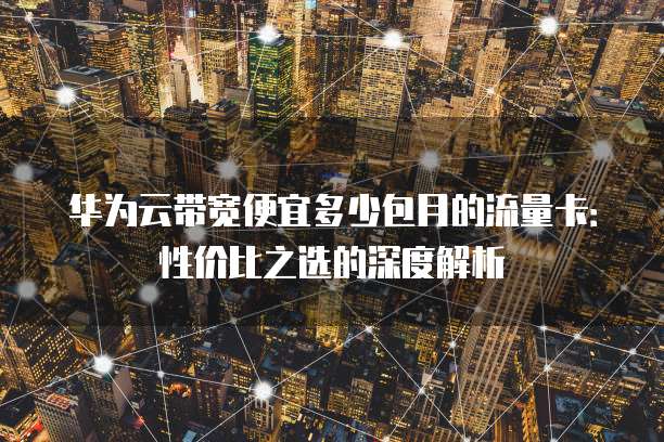 华为云带宽便宜多少包月的流量卡：性价比之选的深度解析
