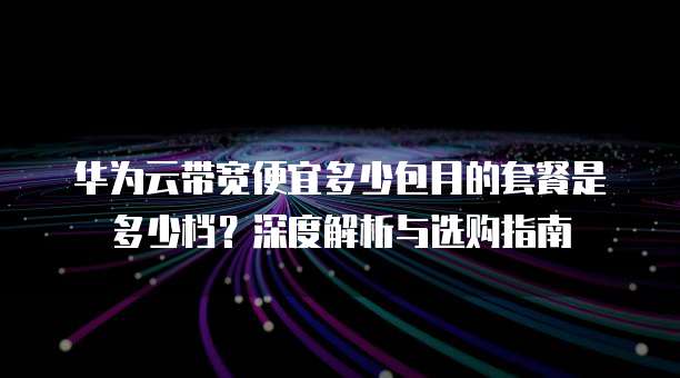 华为云带宽便宜多少包月的套餐是多少档?深度解析与选购指南