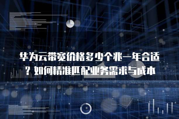 华为云带宽价格多少个兆一年合适?如何精准匹配业务需求与成本