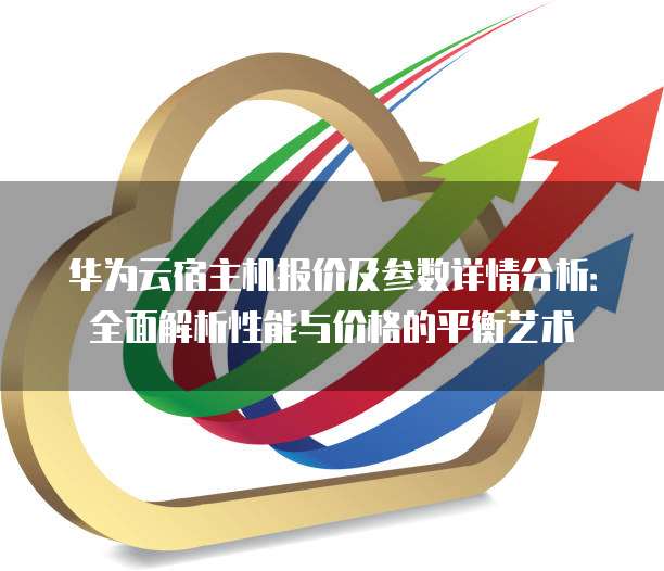 华为云宿主机报价及参数详情分析:全面解析性能与价格的平衡艺术