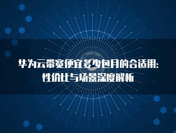 华为云带宽便宜多少包月的合适用:性价比与场景深度解析