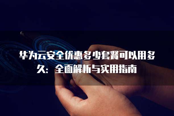 华为云安全优惠多少套餐可以用多久:全面解析与实用指南