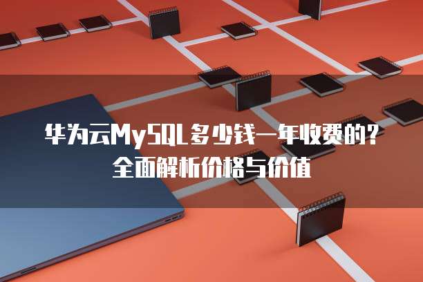 华为云MySQL多少钱一年收费的?全面解析价格与价值
