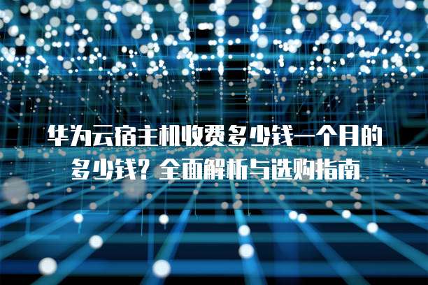 华为云宿主机收费多少钱一个月的多少钱?全面解析与选购指南