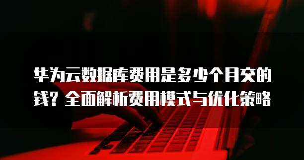 华为云数据库费用是多少个月交的钱?全面解析费用模式与优化策略