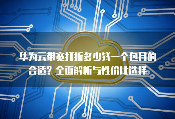 华为云带宽打折多少钱一个包月的合适?全面解析与性价比选择