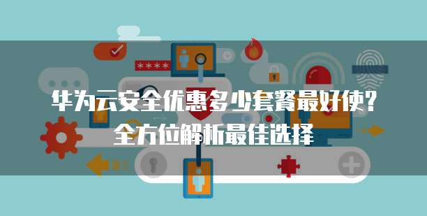 华为云安全优惠多少套餐最好使?全方位解析最佳选择