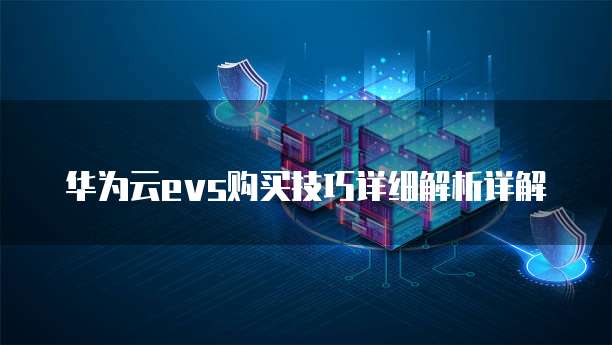 华为云evs购买技巧详细解析详解